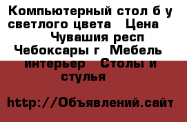 Компьютерный стол б/у светлого цвета › Цена ­ 900 - Чувашия респ., Чебоксары г. Мебель, интерьер » Столы и стулья   